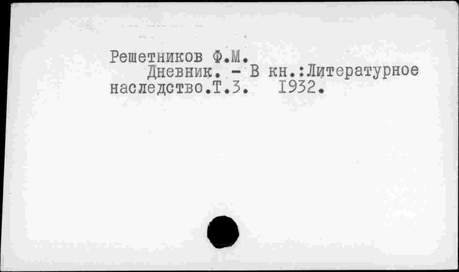 ﻿Решетников Ф.М.
Дневник. - В кн.:Литературное наследство.Т.З. 1932.